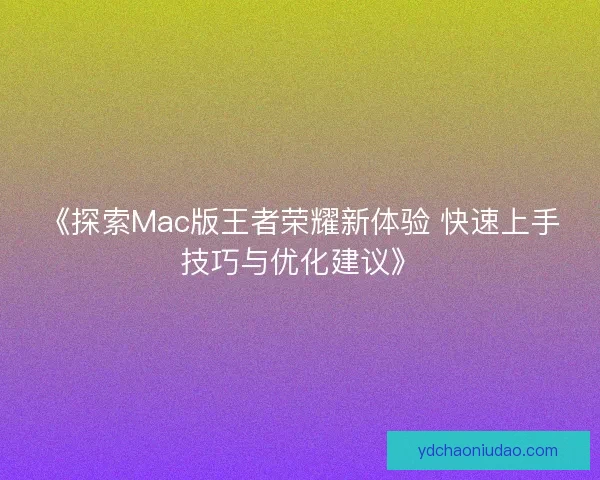 《探索Mac版王者荣耀新体验 快速上手技巧与优化建议》