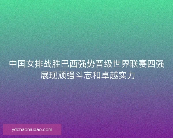 中国女排战胜巴西强势晋级世界联赛四强 展现顽强斗志和卓越实力