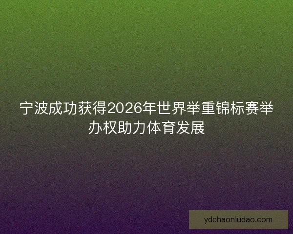 宁波成功获得2026年世界举重锦标赛举办权助力体育发展