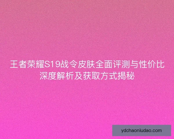 王者荣耀S19战令皮肤全面评测与性价比深度解析及获取方式揭秘
