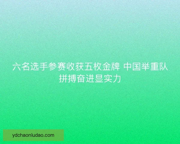 六名选手参赛收获五枚金牌 中国举重队拼搏奋进显实力