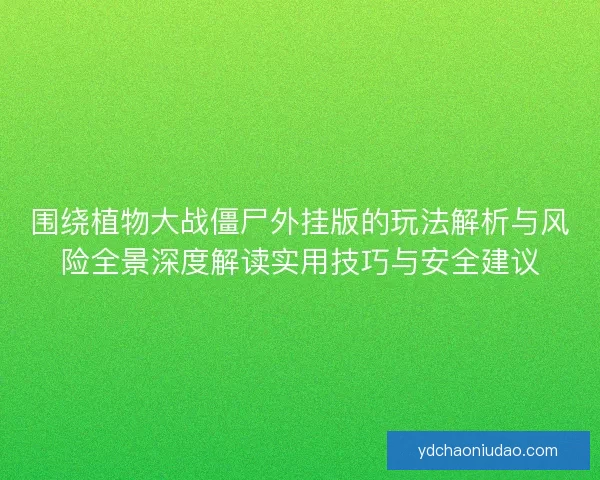 围绕植物大战僵尸外挂版的玩法解析与风险全景深度解读实用技巧与安全建议