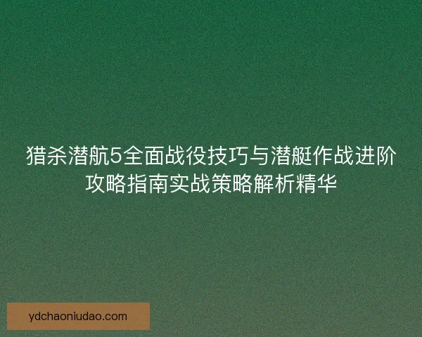 猎杀潜航5全面战役技巧与潜艇作战进阶攻略指南实战策略解析精华