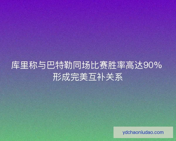 库里称与巴特勒同场比赛胜率高达90% 形成完美互补关系